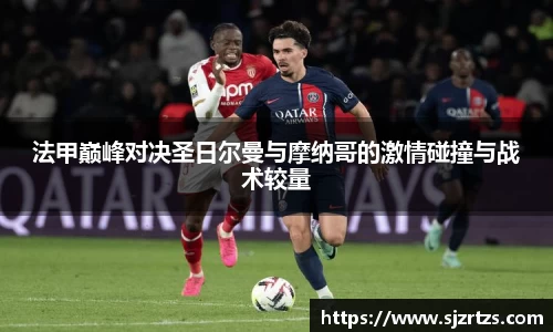 法甲巅峰对决圣日尔曼与摩纳哥的激情碰撞与战术较量