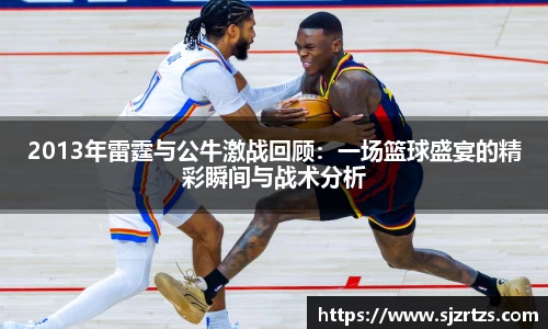 2013年雷霆与公牛激战回顾：一场篮球盛宴的精彩瞬间与战术分析
