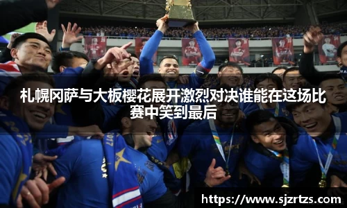 札幌冈萨与大板樱花展开激烈对决谁能在这场比赛中笑到最后