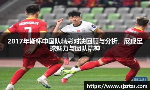 2017年斯杯中国队精彩对决回顾与分析，展现足球魅力与团队精神