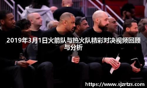 2019年3月1日火箭队与热火队精彩对决视频回顾与分析