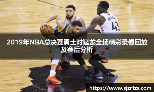 2019年NBA总决赛勇士对猛龙全场精彩录像回放及赛后分析
