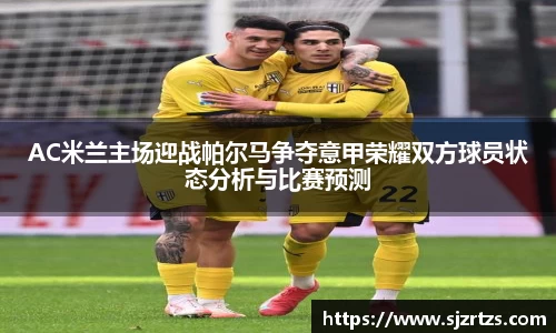 AC米兰主场迎战帕尔马争夺意甲荣耀双方球员状态分析与比赛预测