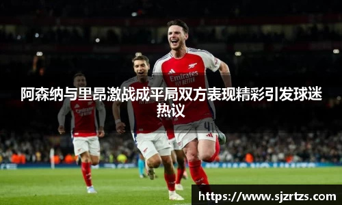 阿森纳与里昂激战成平局双方表现精彩引发球迷热议